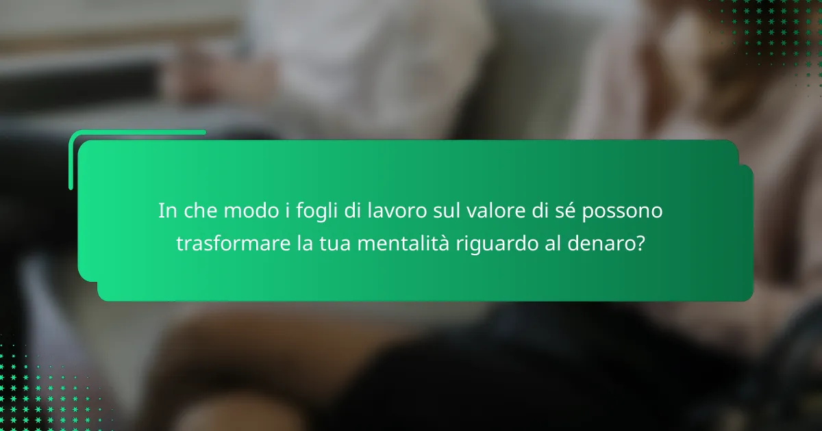 In che modo i fogli di lavoro sul valore di sé possono trasformare la tua mentalità riguardo al denaro?