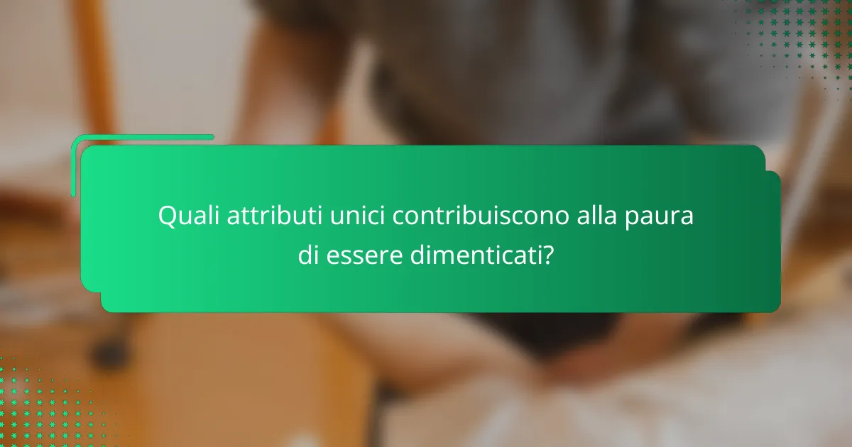 Quali attributi unici contribuiscono alla paura di essere dimenticati?