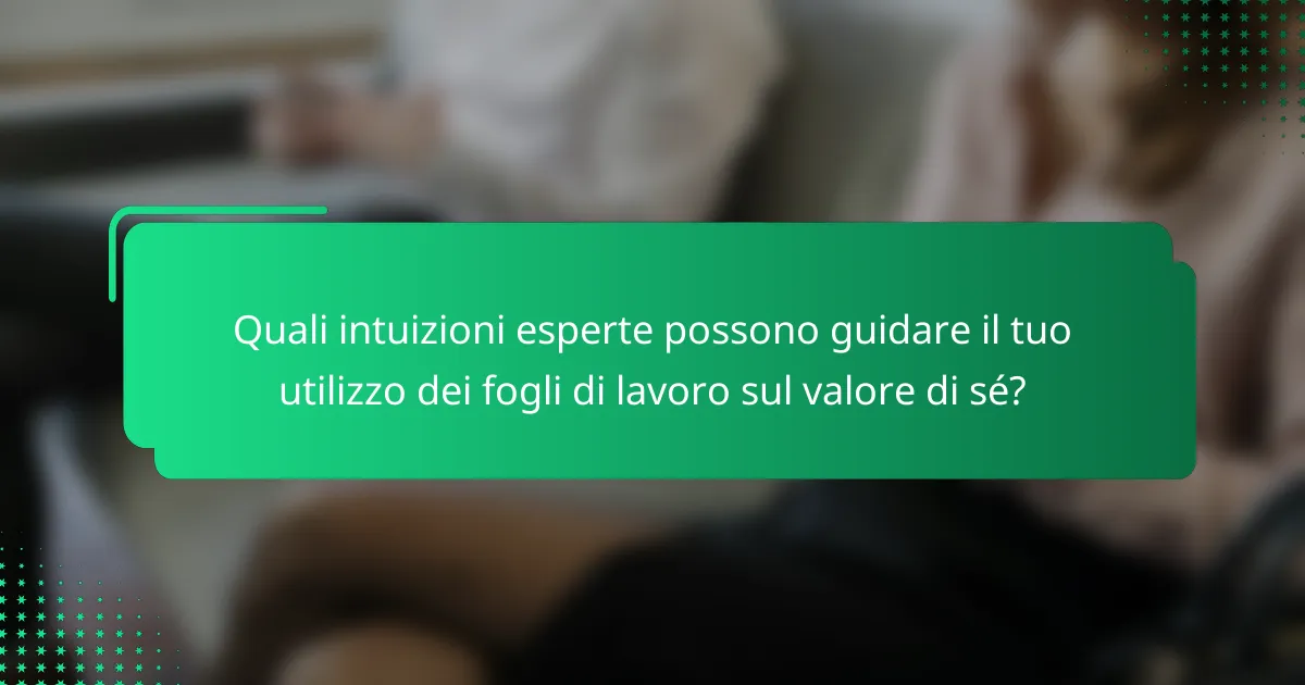 Quali intuizioni esperte possono guidare il tuo utilizzo dei fogli di lavoro sul valore di sé?