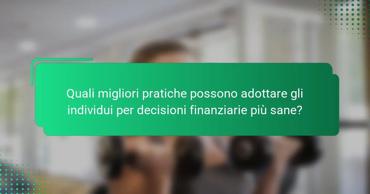 Quali migliori pratiche possono adottare gli individui per decisioni finanziarie più sane?