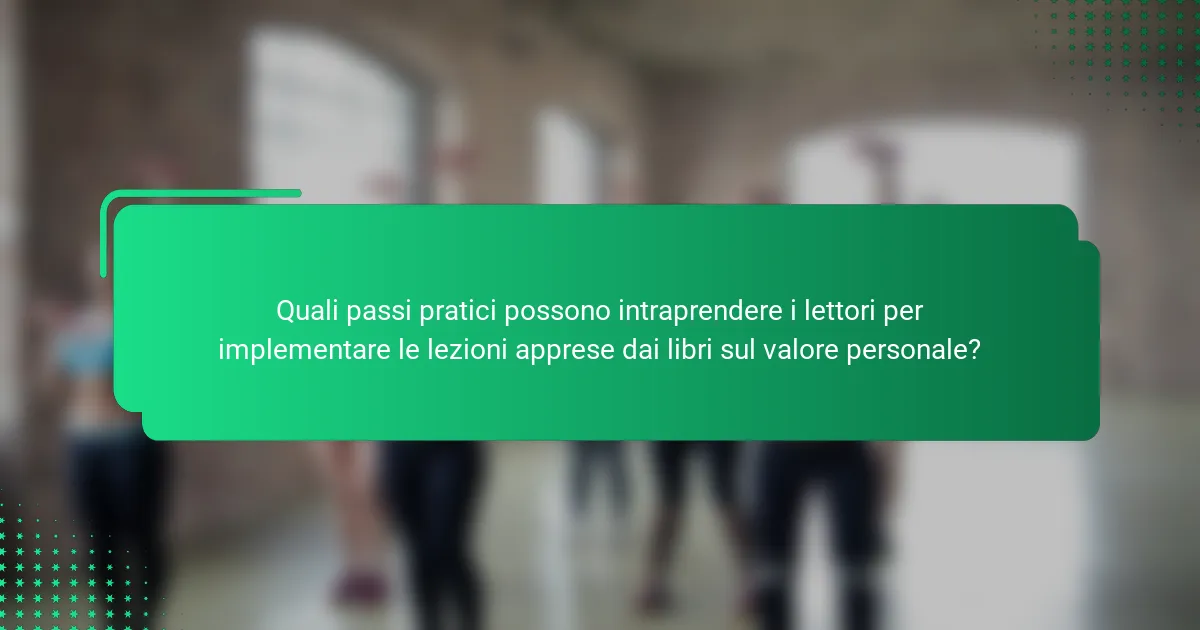 Quali passi pratici possono intraprendere i lettori per implementare le lezioni apprese dai libri sul valore personale?