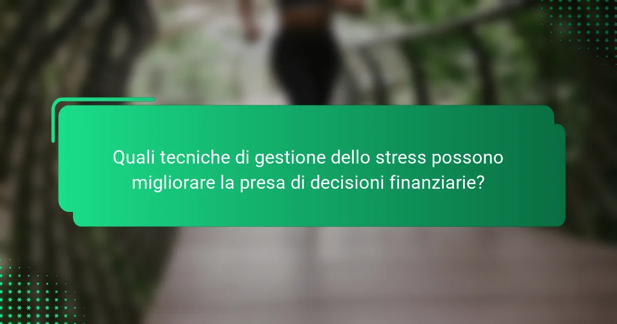 Quali tecniche di gestione dello stress possono migliorare la presa di decisioni finanziarie?